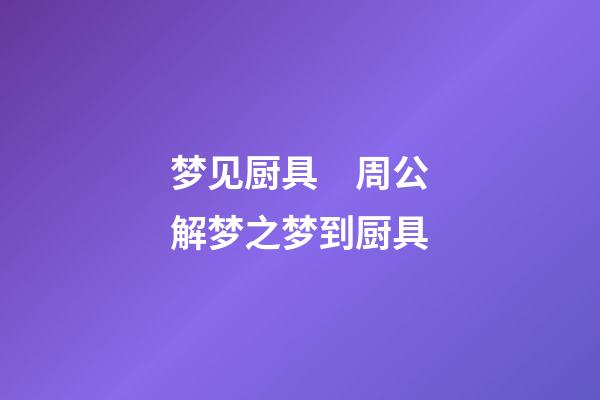 梦见厨具　周公解梦之梦到厨具